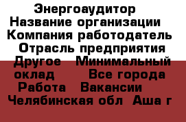 Энергоаудитор › Название организации ­ Компания-работодатель › Отрасль предприятия ­ Другое › Минимальный оклад ­ 1 - Все города Работа » Вакансии   . Челябинская обл.,Аша г.